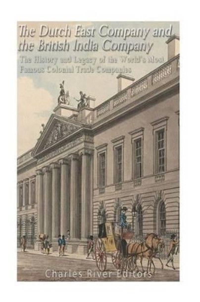 The Dutch East India Company and British East India Company: The History and Legacy of the World's Most Famous Colonial Trade Companies by Charles River Editors 9781540724021