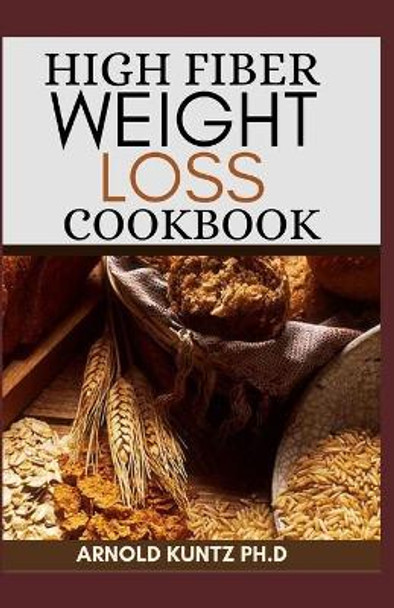 High Fiber Weight Loss Cookbook: A Profound Guide on the High Fiber Diet, Losing Weight and Restoring Your Health. Includes Simple and Best Recipes by Arnold Kuntz Ph D 9798679733558