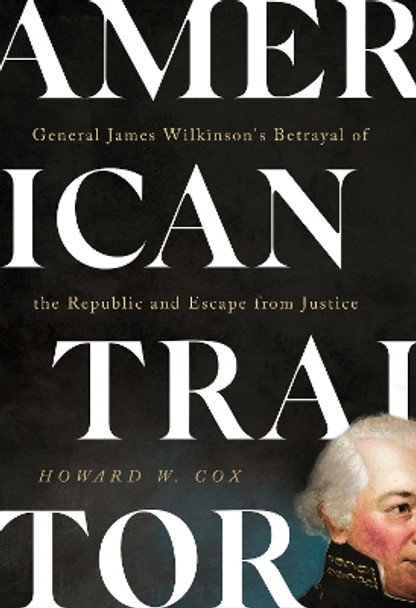 American Traitor: General James Wilkinson's Betrayal of the Republic and Escape from Justice by Howard W. Cox 9781647123420