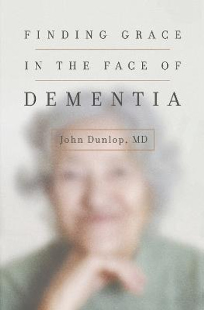 Finding Grace in the Face of Dementia: &quot;Experiencing Dementia--Honoring God&quot; by John Dunlop