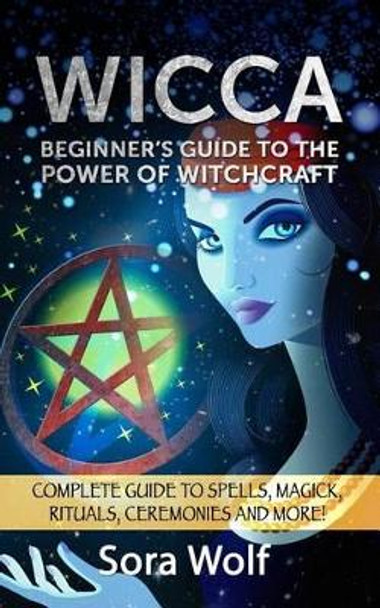 Wicca - Beginner's Guide to the Power of Witchcraft by Sora Wolf 9781522795490