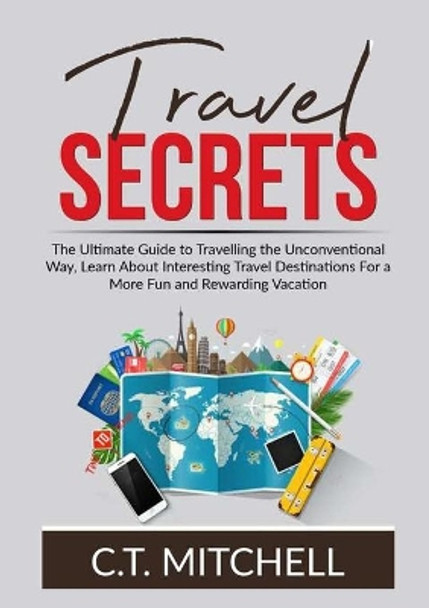 Travel Secrets: The Ultimate Guide to Travelling the Unconventional Way, Learn About Interesting Travel Destinations For a More Fun and Rewarding Vacation by C T Mitchell 9786069837139