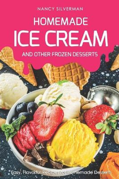 Homemade Ice Cream and Other Frozen Desserts: Easy, Flavorful Recipes for Homemade Desserts by Nancy Silverman 9781798625149