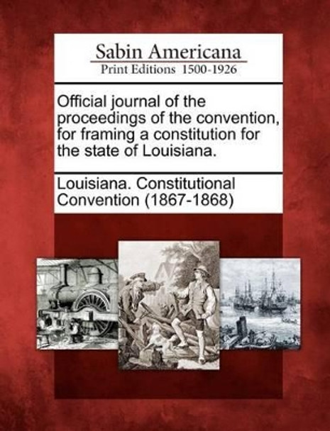 Official Journal of the Proceedings of the Convention, for Framing a Constitution for the State of Louisiana. by Louisiana Constitutional Convention (18 9781275712058