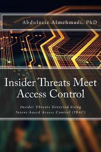 Insider Threats Meet Access Control: Insider Threats Detected Using Intent-Based Access Control (Ibac) by Abdulaziz M Almehmadi Phd 9781983529184
