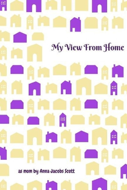 My View from Home: Reflections as a New Mom Including Why and How I Homeschooled My Children by Anna Jacobs Scott 9781982009441