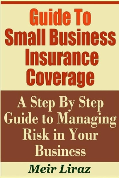 Guide to Small Business Insurance Coverage - A Step by Step Guide to Managing Risk in Your Business by Meir Liraz 9781798290491