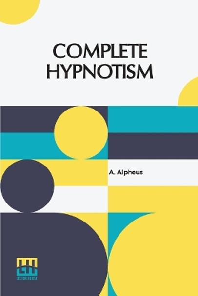 Complete Hypnotism: Mesmerism, Mind-Reading, And Spiritualism How To Hypnotize: Being An Exhaustive And Practical System Of Method, Application And Use by A Alpheus 9789356144040