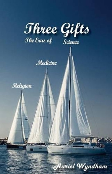 Three Gifts: The Eras of Science, Medicine, Religion by Auriel Wyndham 9781893930056