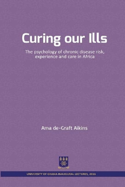 Curing Our Ills: The Psychology of Chronic Disease Risk, Experience and Care in Africa by Ama De-Graft Aikins 9789988883027