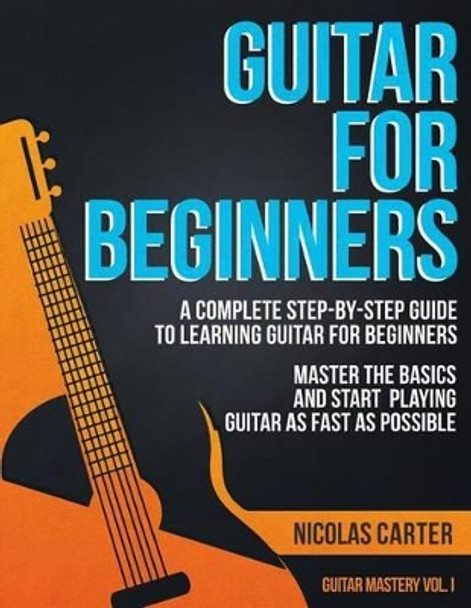 Guitar for Beginners: A Complete Step-by-Step Guide to Learning Guitar for Beginners, Master the Basics and Start Playing Guitar as Fast as Possible by Nicolas Carter 9781523385515