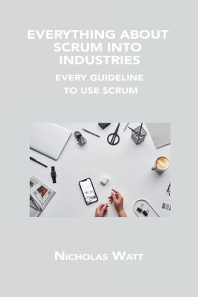 Everything about Scrum Into Industries: Every Guideline to Use Scrum by Nicholas Watt 9781806150168