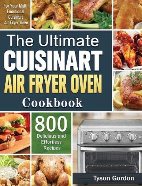 The Ultimate Cuisinart Air Fryer Oven Cookbook: 800 Delicious and Effortless Recipes for Your Multi-Functional Cuisinart Air Fryer Oven by Tyson Gordon 9781801245739