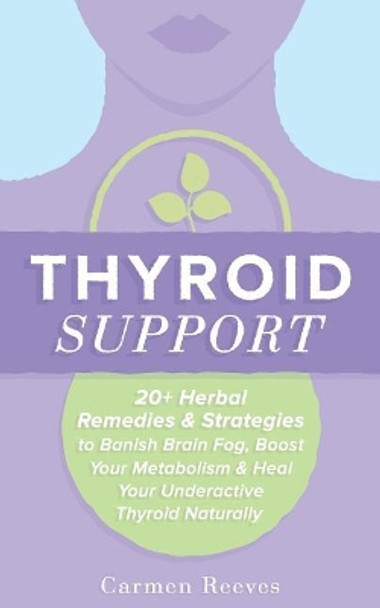 Thyroid Support: 20+ Herbal Remedies & Strategies to Banish Brain Fog, Boost Your Metabolism & Heal Your Underactive Thyroid Naturally by Carmen Reeves 9781518852442