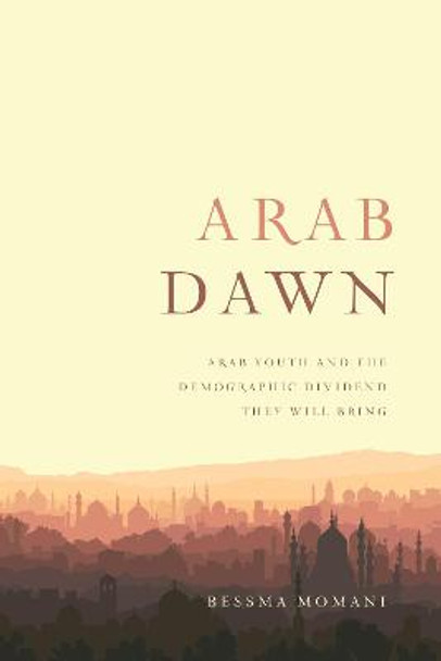 Arab Dawn: Arab Youth and the Demographic Dividend They Will Bring by Bessma Momani