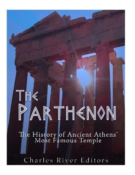 The Parthenon: The History of Ancient Athens' Most Famous Temple by Charles River Editors 9781985757820