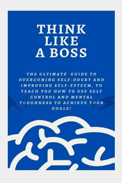 Think Like a Boss: The Ultimate Guide to Overcoming Self-Doubt and Improving Self-Esteem, to teach you How to Use Self Control and Mental Toughness to Achieve Your Goals! by Randy Bee 9798593476913