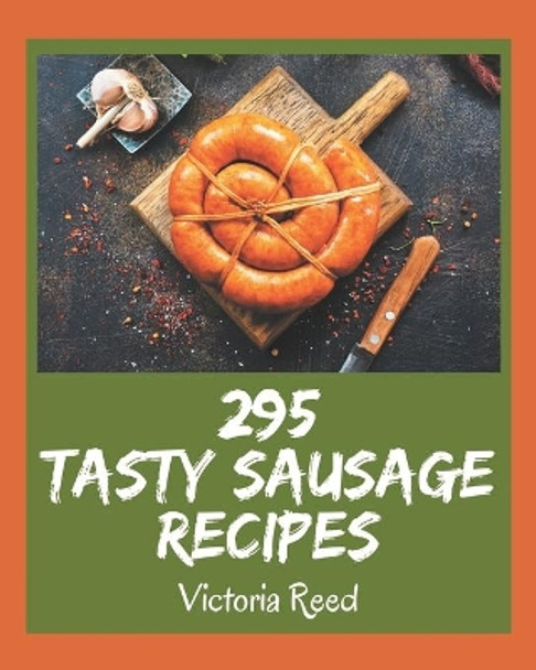 295 Tasty Sausage Recipes: The Best Sausage Cookbook that Delights Your Taste Buds by Victoria Reed 9798577957735