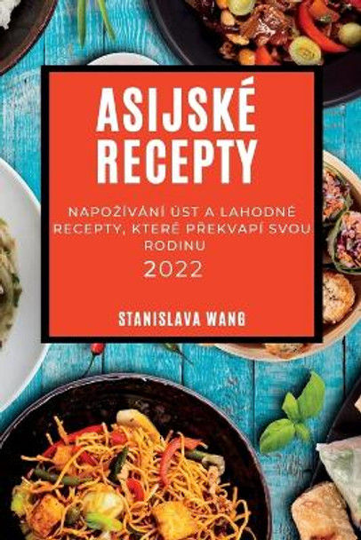 Asijske Recepty 2022: Napozivani Ust a Lahodne Recepty, Ktere PŘekvapi Svou Rodinu by Stanislava Wang 9781837892150