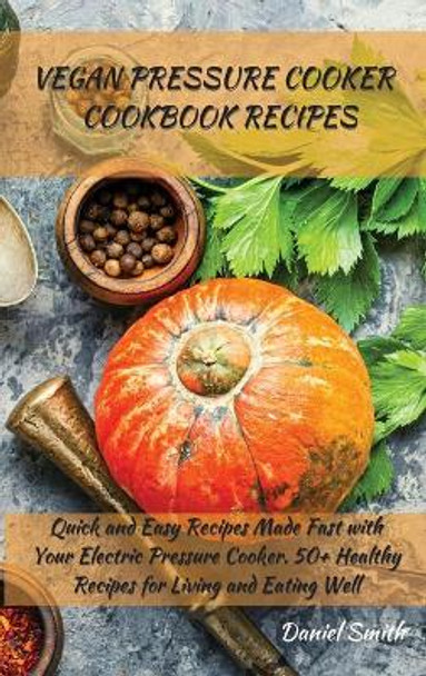 Vegan Pressure Cooker Cookbook Recipes: Quick and Easy Recipes Made Fast with Your Electric Pressure Cooker. 50+ Healthy Recipes for Living and Eating Well by Daniel Smith 9781801822008
