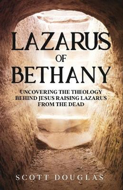 Lazarus of Bethany: Uncovering the Theology Behind Jesus Raising Lazarus From the Dead by Scott Douglas 9781629175850