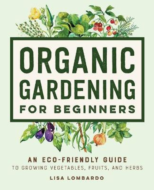 Organic Gardening for Beginners: An Eco-Friendly Guide to Growing Vegetables, Fruits, and Herbs by Lisa Lombardo 9781648769641