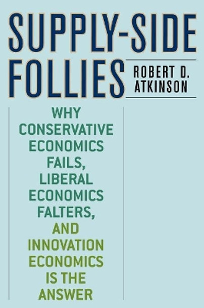 Supply-Side Follies: Why Conservative Economics Fails, Liberal Economics Falters, and Innovation Economics is the Answer by Robert D. Atkinson 9780742551077