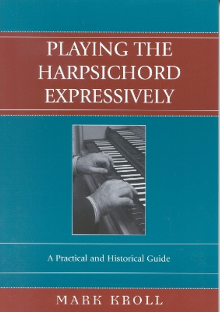 Playing the Harpsichord Expressively: A Practical and Historical Guide by Mark Kroll 9780810850323