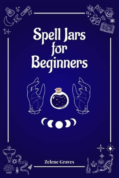 Spell Jars for Beginners: The Modern Witch Compendium. 56 Magic Recipes to Fulfill All Your Wishes (2022 Guide for All) by Zelene Graves 9783986535421