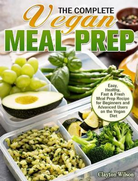 The Complete Vegan Meal Prep: Easy, Healthy, Fast & Fresh Meal Prep Recipe for Beginners and Advanced Users on the Vegan Diet by Clayton Wilson 9781913982119