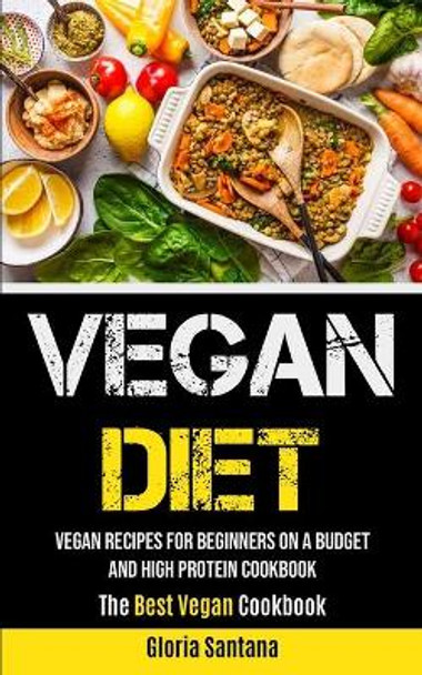 Vegan Diet: Vegan Recipes For Beginners On A Budget And High Protein Cookbook (The Best Vegan Cookbook) by Gloria Santana 9781990061424