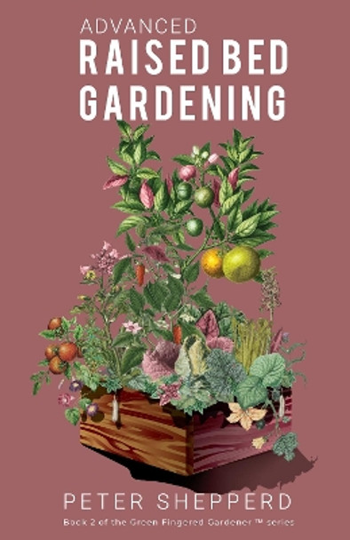 Advanced Raised Bed Gardening: Expert Tips to Optimize Your Yield, Grow Healthy Plants and Vegetables and Take Your Raised Bed Garden to the Next Level by Peter Shepperd 9781913871031