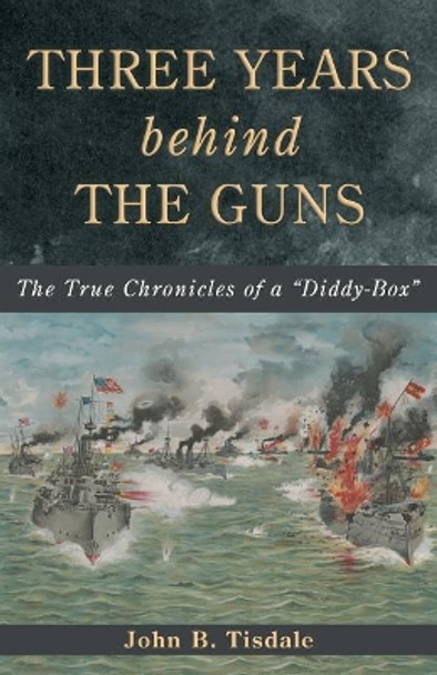 Three Years Behind the Guns: The True Chronicles of a Diddy-Box by John B Tisdale 9781935228172