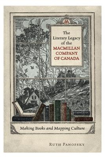 The Literary Legacy of the Macmillan Company of Canada: Making Books and Mapping Culture by Ruth Panofsky 9780802098771