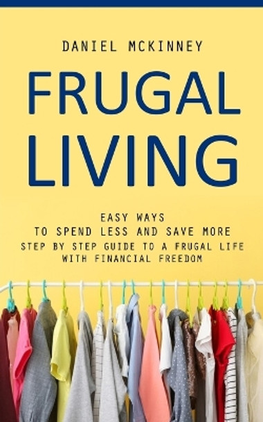 Frugal Living: Easy Ways to Spend Less and Save More (Step by Step Guide to a Frugal Life With Financial Freedom) by Daniel McKinney 9781777098179