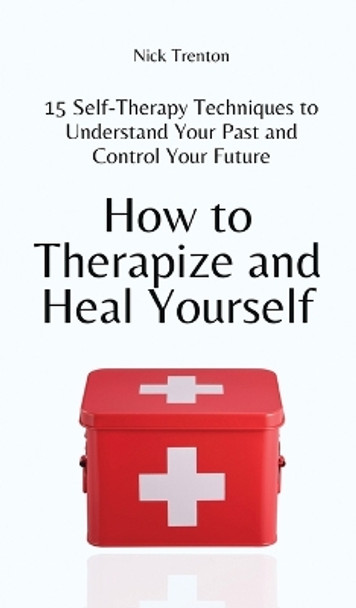 How to Therapize and Heal Yourself: 15 Self-Therapy Techniques to Understand Your Past and Control Your Future by Nick Trenton 9781647434526