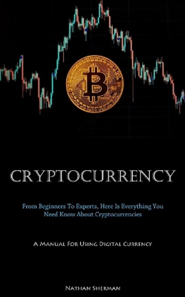 Cryptocurrency: From Beginners To Experts, Here Is Everything You Need Know About Cryptocurrencies (A Manual For Using Digital Currency) by Nathan Sherman 9781837875740