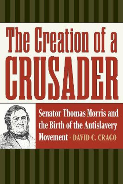 The Creation of a Crusader: Senator Thomas Morris and the Birth of the Antislavery Movement by David C. Crago 9781606354636