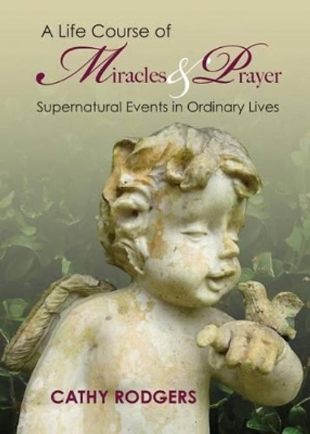 A Life Course of Miracles and Prayer: Supernatural Events in Ordinary Lives by Cathy Rodgers 9781942923909