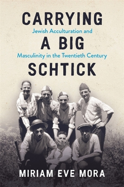 Carrying a Big Schtick: Jewish Acculturation and Masculinity in the Twentieth Century by Miriam Eve Mora 9780814349632
