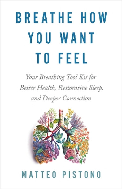 Breathe How You Want to Feel: Your Breathing Tool Kit for Better Health, Restorative Sleep, and Deeper Connection by Matteo Pistono 9781401975869