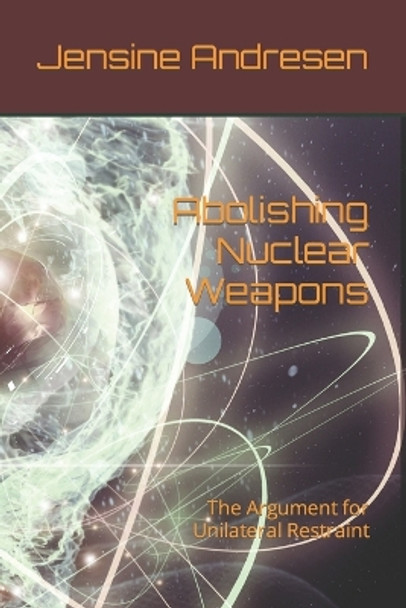 Abolishing Nuclear Weapons: The Argument for Unilateral Restraint by Jensine Andresen 9798851775826