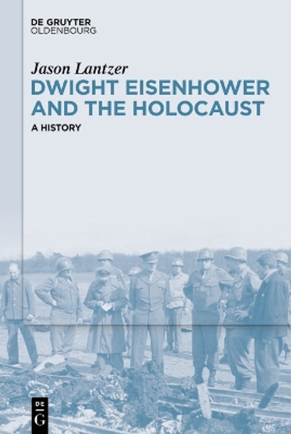 Dwight Eisenhower and the Holocaust: A History by Jason Lantzer 9783111326436