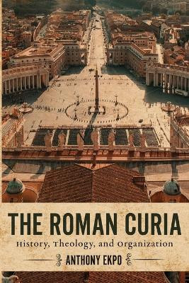 The Roman Curia: History, Theology, and Organization by Anthony Ekpo 9781647124366