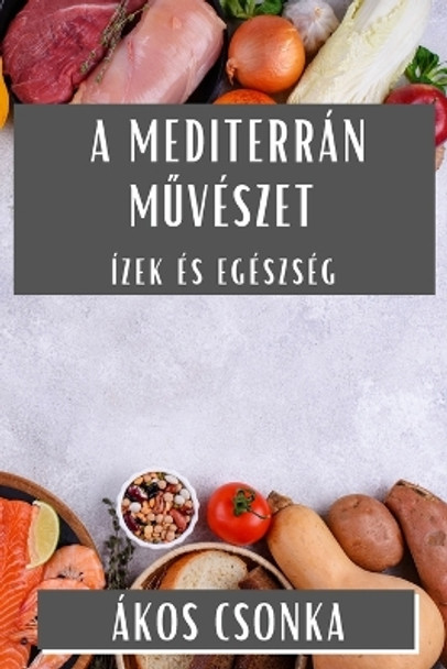 A Mediterrán M&#369;vészet: Ízek és Egészség by Ákos Csonka 9781835599433