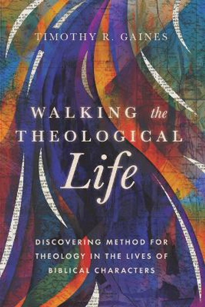 Walking the Theological Life: Discovering Method for Theology in the Lives of Biblical Characters by Timothy Gaines 9781514007433