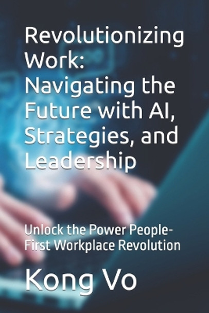 Revolutionizing Work: Navigating the Future with AI, Strategies, and Leadership: Unlock the Power People-First Workplace Revolution by Kong Vo 9798873492428