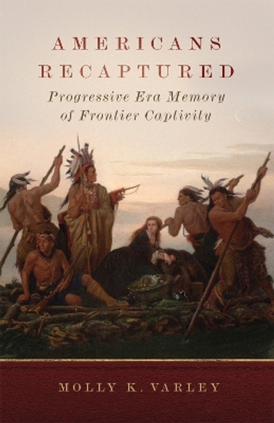 Americans Recaptured: Progressive Era Memory of Frontier Captivity by Molly K. Varley 9780806194059