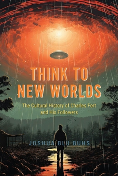 Think to New Worlds: The Cultural History of Charles Fort and His Followers by Joshua Blu Buhs 9780226831480