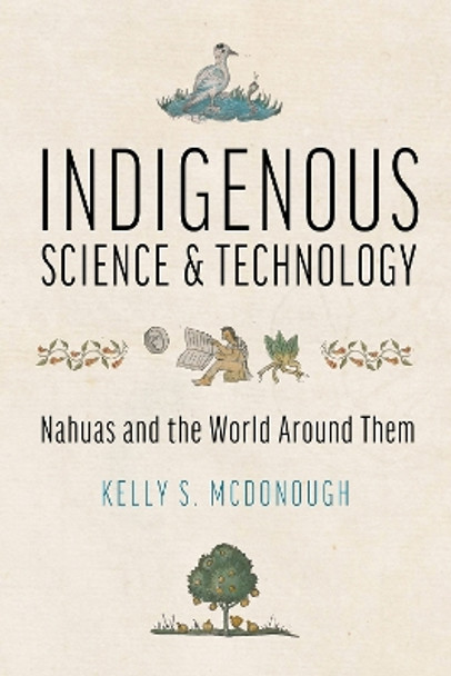 Indigenous Science and Technology: Nahuas and the World Around Them by Kelly S. McDonough 9780816550395